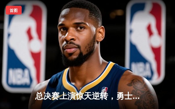 总决赛上演惊天逆转，勇士主场加时险胜凯尔特人夺得赛点