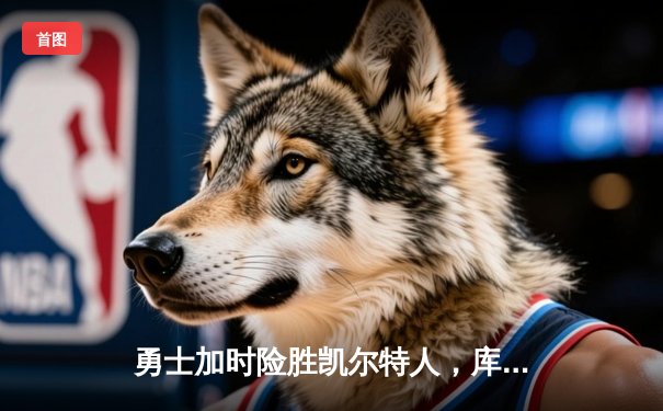 勇士加时险胜凯尔特人，库里三分绝杀锁定胜局