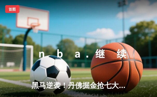 黑马逆袭！丹佛掘金抢七大战险胜森林狼，约基奇狂砍40+三双率队挺进西决