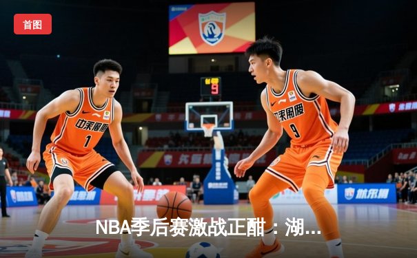 NBA季后赛激战正酣：湖人逆转勇士，詹姆斯关键三分锁定胜局
