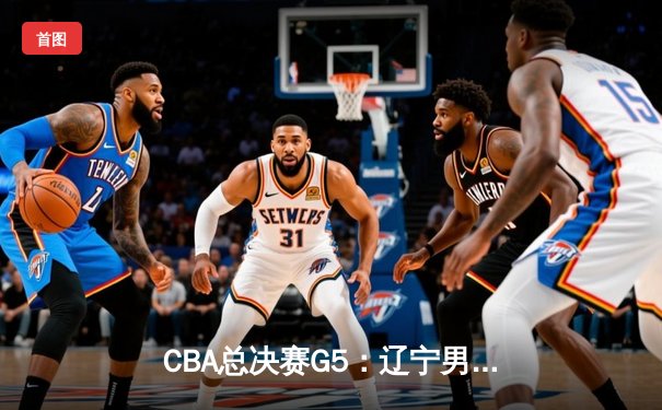 CBA总决赛G5：辽宁男篮险胜广东，4-1勇夺三连冠，赵继伟荣膺FMVP