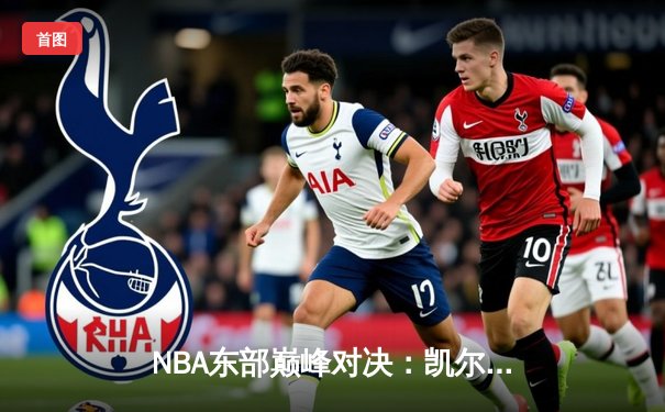 NBA东部巅峰对决：凯尔特人双加时险胜雄鹿，塔图姆狂砍42分创赛季新高