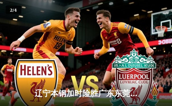 辽宁本钢加时险胜广东东莞 赵继伟35分导演逆转好戏 - 2