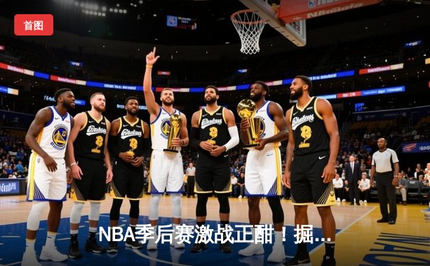 NBA季后赛激战正酣！掘金逆转森林狼，约基奇40分三双主宰赛场