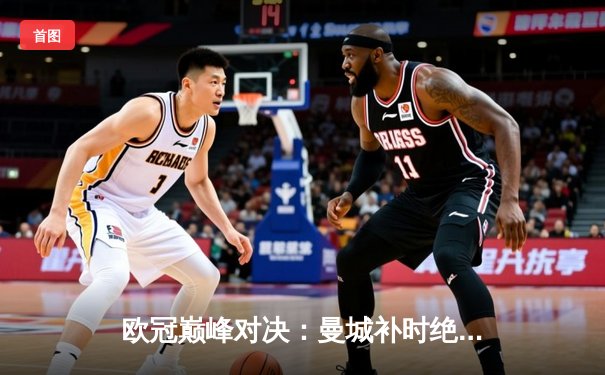 欧冠巅峰对决：曼城补时绝杀拜仁 哈兰德双响锁定四强席位