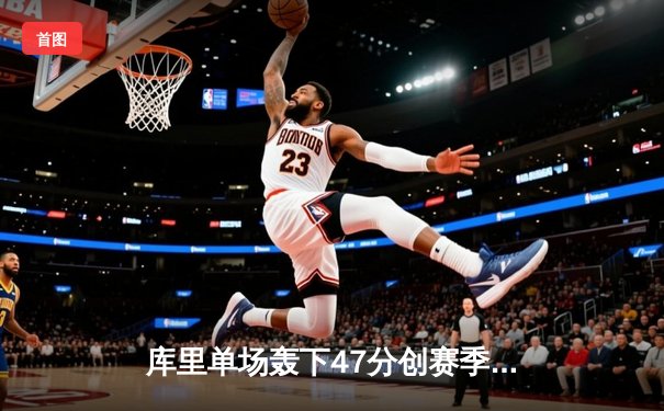 库里单场轰下47分创赛季新高，勇士主场加时险胜凯尔特人迎七连胜