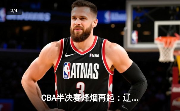 CBA半决赛烽烟再起：辽宁男篮加时鏖战力克广东，赵继伟关键三分定乾坤 - 2