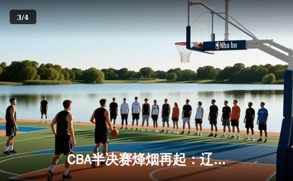 CBA半决赛烽烟再起：辽宁男篮加时鏖战力克广东，赵继伟关键三分定乾坤 - 3