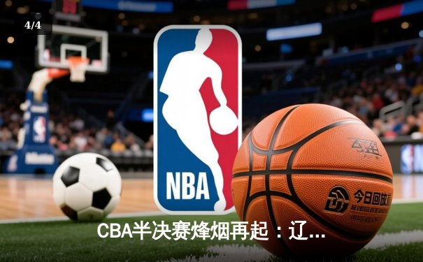 CBA半决赛烽烟再起：辽宁男篮加时鏖战力克广东，赵继伟关键三分定乾坤 - 4