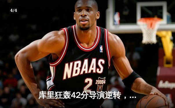 库里狂轰42分导演逆转，勇士末节发力险胜凯尔特人扳平总比分 - 4