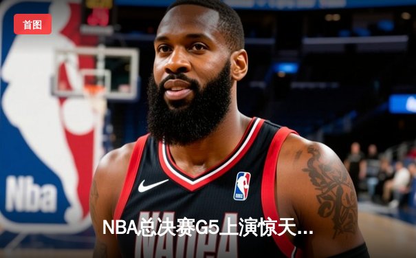NBA总决赛G5上演惊天逆转 独行侠加时险胜凯尔特人扳回一城