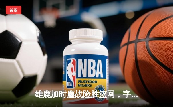 雄鹿加时鏖战险胜篮网，字母哥44分主宰关键时刻