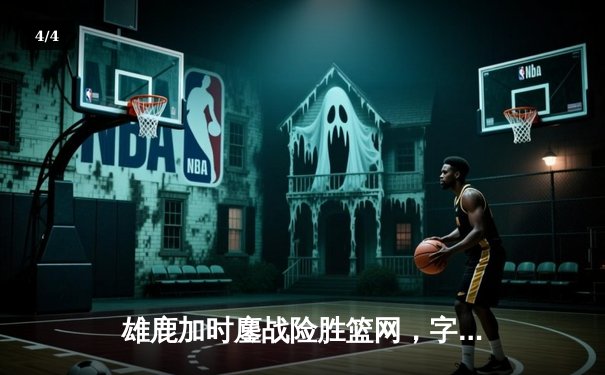 雄鹿加时鏖战险胜篮网，字母哥44分主宰关键时刻 - 4