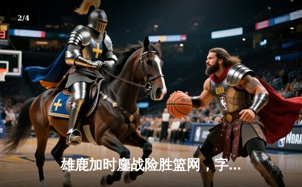 雄鹿加时鏖战险胜篮网，字母哥44分主宰关键时刻 - 2